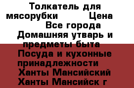 Толкатель для мясорубки BRAUN › Цена ­ 600 - Все города Домашняя утварь и предметы быта » Посуда и кухонные принадлежности   . Ханты-Мансийский,Ханты-Мансийск г.
